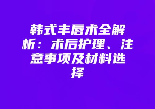 韩式丰唇术全解析：术后护理、注意事项及材料选择