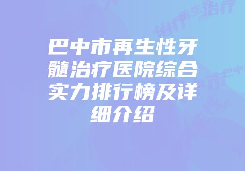 巴中市再生性牙髓治疗医院综合实力排行榜及详细介绍