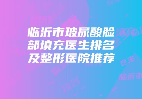 临沂市玻尿酸脸部填充医生排名及整形医院推荐