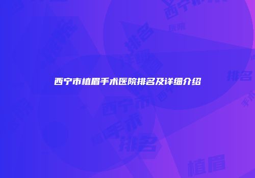 西宁市植眉手术医院排名及详细介绍