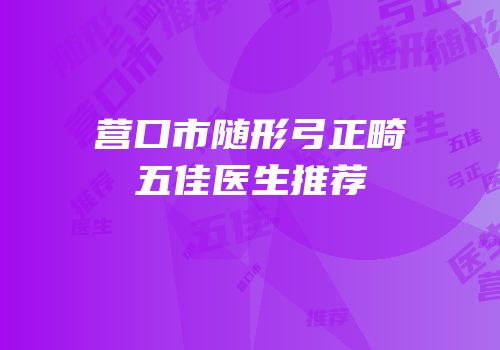 营口市随形弓正畸五佳医生推荐