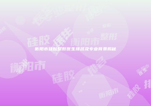 衡阳市硅胶整形医生排名及专业背景揭秘