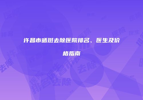 许昌市晒斑去除医院排名、医生及价格指南