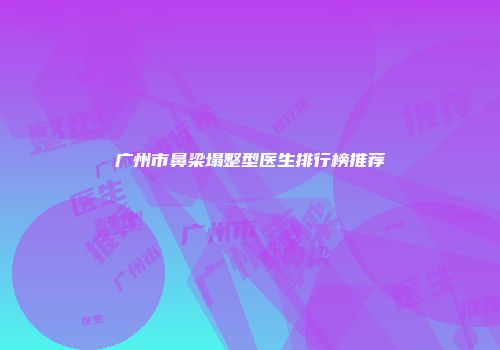 广州市鼻梁塌整型医生排行榜推荐