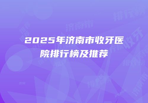 2025年济南市收牙医院排行榜及推荐