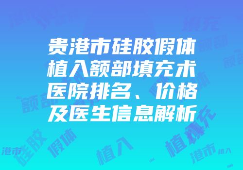 贵港市硅胶假体植入额部填充术医院排名、价格及医生信息解析