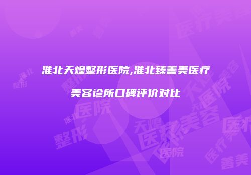 淮北天煌整形医院,淮北臻善美医疗美容诊所口碑评价对比