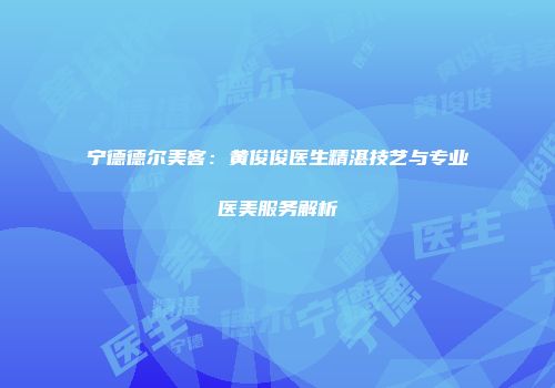 宁德德尔美客：黄俊俊医生精湛技艺与专业医美服务解析