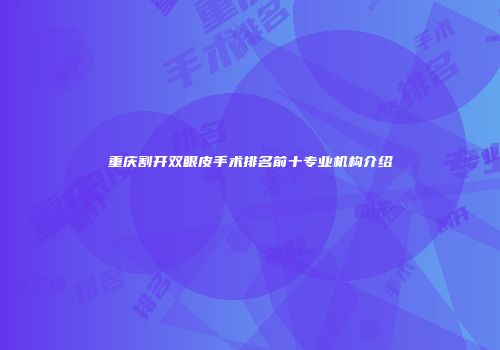 重庆割开双眼皮手术排名前十专业机构介绍