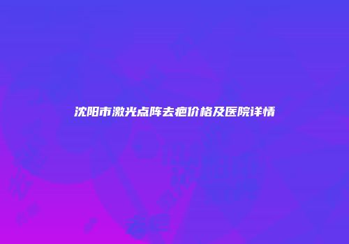 沈阳市激光点阵去疤价格及医院详情