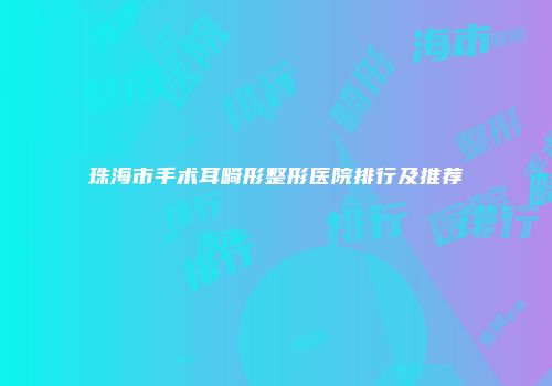 珠海市手术耳畸形整形医院排行及推荐