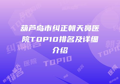 葫芦岛市纠正朝天鼻医院TOP10排名及详细介绍