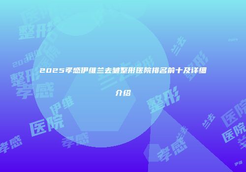 2025孝感伊维兰去皱整形医院排名前十及详细介绍