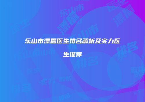 乐山市漂眉医生排名解析及实力医生推荐