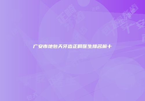 广安市地包天牙齿正畸医生排名前十