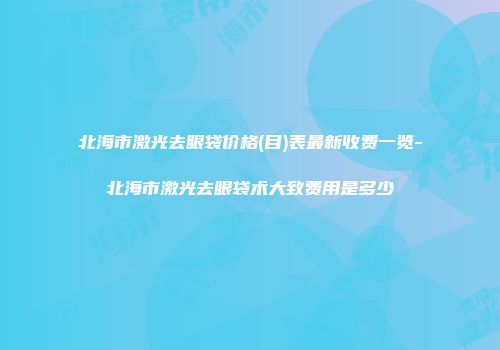 北海市激光去眼袋价格(目)表最新收费一览-北海市激光去眼袋术大致费用是多少