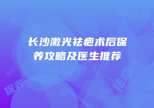 长沙激光祛疤术后保养攻略及医生推荐