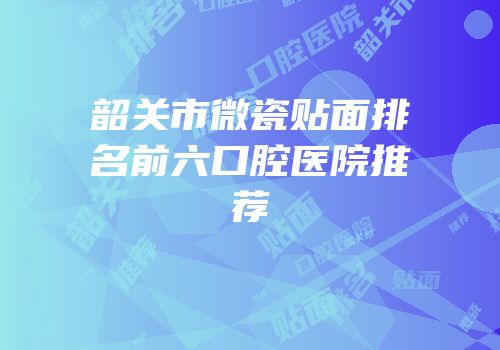韶关市微瓷贴面排名前六口腔医院推荐