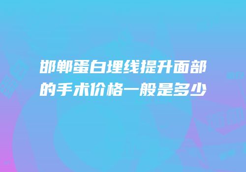 邯郸蛋白埋线提升面部的手术价格一般是多少