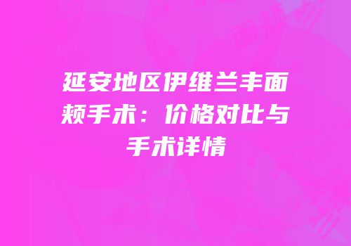 延安地区伊维兰丰面颊手术：价格对比与手术详情