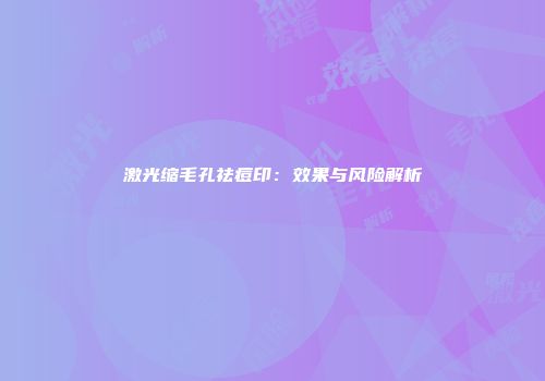 激光缩毛孔祛痘印：效果与风险解析