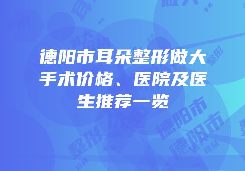 德阳市耳朵整形做大手术价格、医院及医生推荐一览