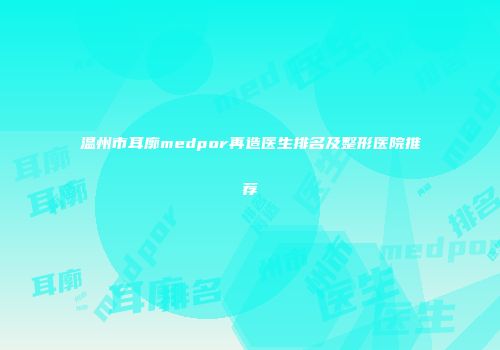 温州市耳廓medpor再造医生排名及整形医院推荐