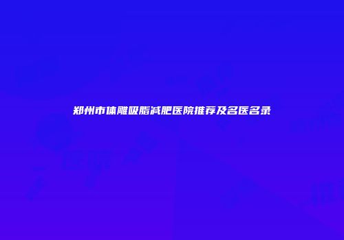 郑州市体雕吸脂减肥医院推荐及名医名录