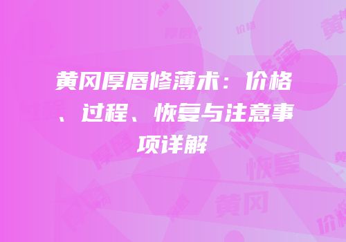 黄冈厚唇修薄术：价格、过程、恢复与注意事项详解