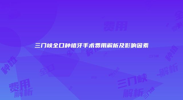 三门峡全口种植牙手术费用解析及影响因素