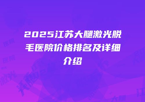 2025江苏大腿激光脱毛医院价格排名及详细介绍