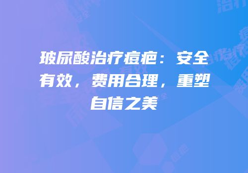 玻尿酸治疗痘疤：安全有效，费用合理，重塑自信之美