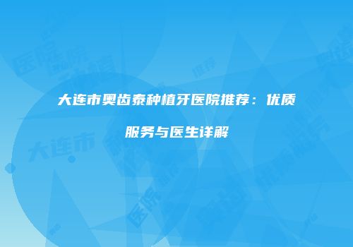 大连市奥齿泰种植牙医院推荐：优质服务与医生详解
