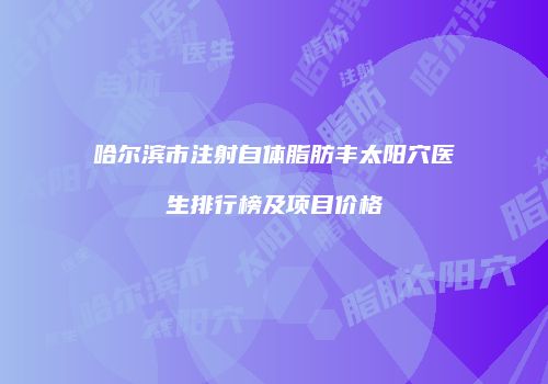哈尔滨市注射自体脂肪丰太阳穴医生排行榜及项目价格
