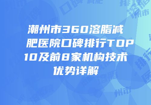 潮州市360溶脂减肥医院口碑排行TOP10及前8家机构技术优势详解