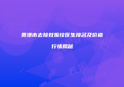 贵港市去除妊娠纹医生排名及价格行情揭秘