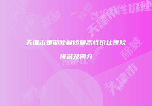 天津市颈部除皱修复高性价比医院排名及简介