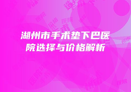 湖州市手术垫下巴医院选择与价格解析