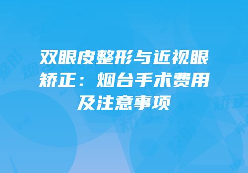 双眼皮整形与近视眼矫正：烟台手术费用及注意事项