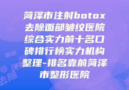 菏泽市注射botox去除面部皱纹医院综合实力前十名口碑排行榜实力机构整理-排名靠前菏泽市整形医院