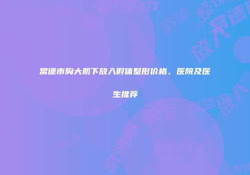 常德市胸大肌下放入假体整形价格、医院及医生推荐