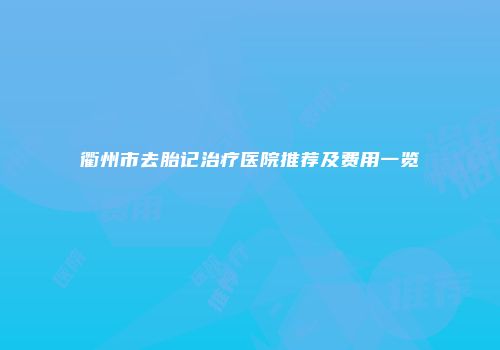 衢州市去胎记治疗医院推荐及费用一览