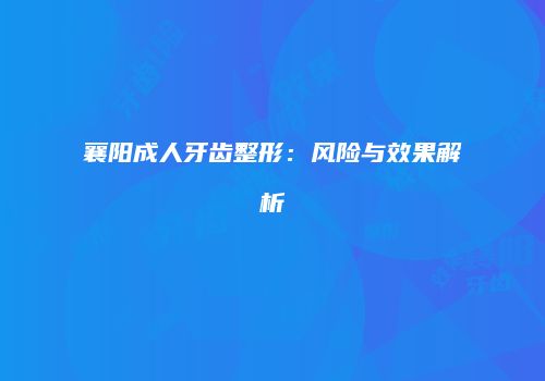 襄阳成人牙齿整形：风险与效果解析