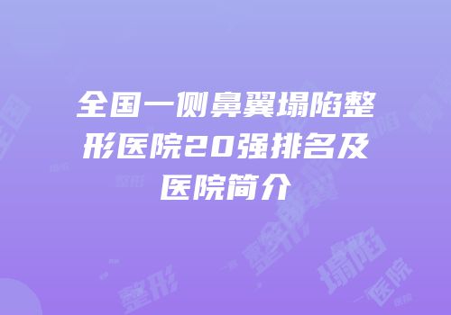 全国一侧鼻翼塌陷整形医院20强排名及医院简介