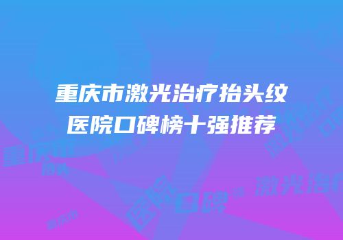 重庆市激光治疗抬头纹医院口碑榜十强推荐