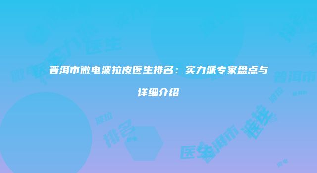 普洱市微电波拉皮医生排名：实力派专家盘点与详细介绍