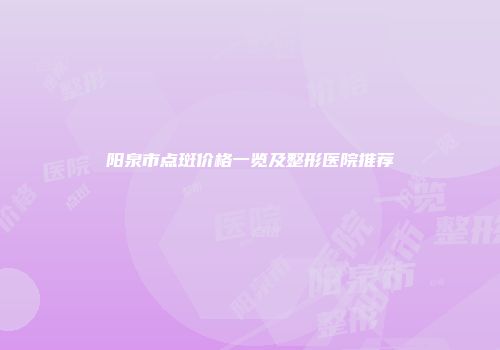 阳泉市点斑价格一览及整形医院推荐