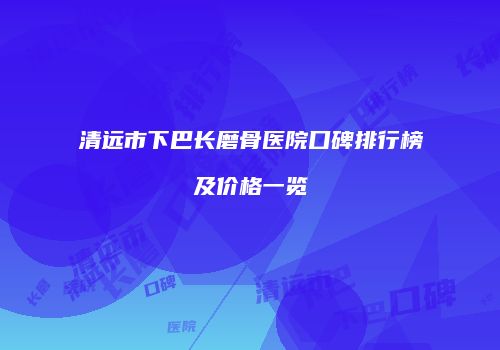 清远市下巴长磨骨医院口碑排行榜及价格一览