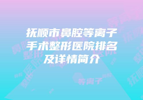抚顺市鼻腔等离子手术整形医院排名及详情简介
