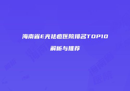 海南省E光祛痘医院排名TOP10解析与推荐